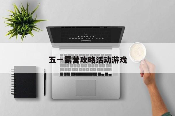 五一露营攻略活动游戏