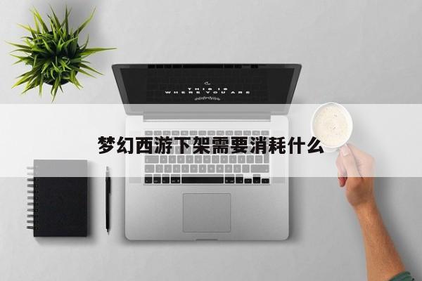 梦幻西游下架需要消耗什么