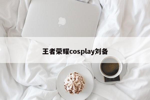 王者荣耀cosplay刘备