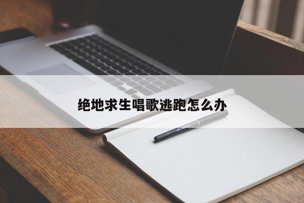 绝地求生唱歌逃跑怎么办