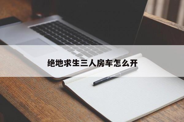 绝地求生三人房车怎么开