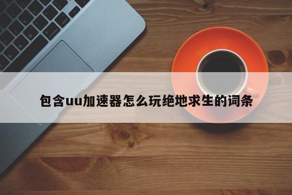 包含uu加速器怎么玩绝地求生的词条