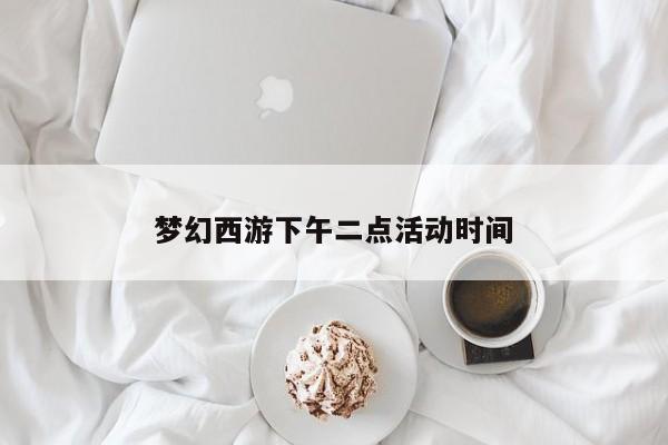 梦幻西游下午二点活动时间