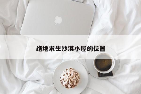绝地求生沙漠小屋的位置