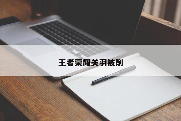 王者荣耀关羽被削