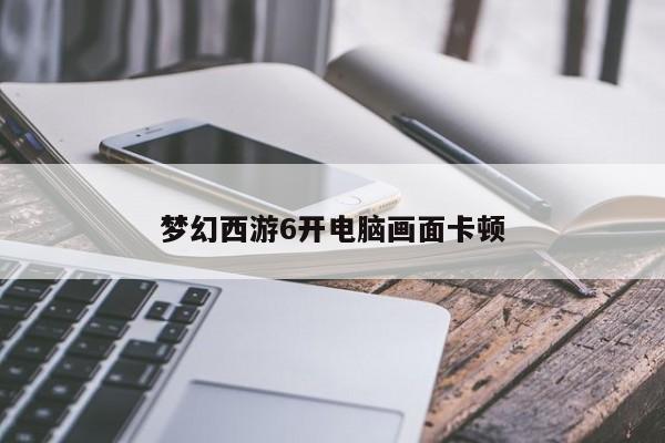 梦幻西游6开电脑画面卡顿