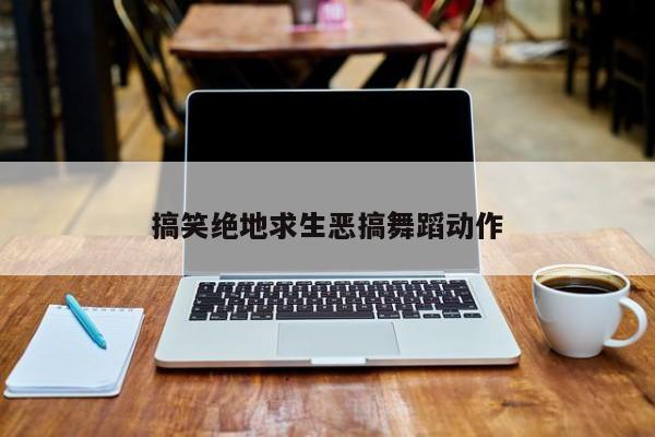 搞笑绝地求生恶搞舞蹈动作