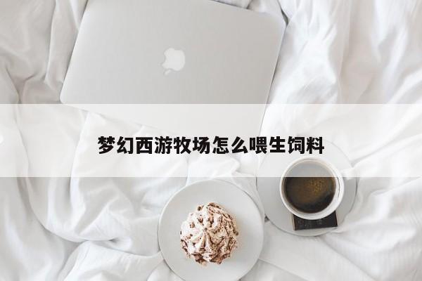 梦幻西游牧场怎么喂生饲料